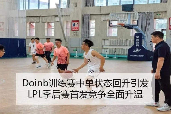 Doinb训练赛中单状态回升引发LPL季后赛首发竞争全面升温